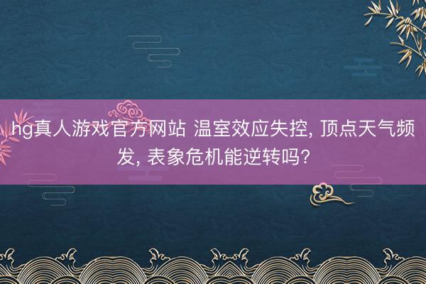 hg真人游戏官方网站 温室效应失控, 顶点天气频发, 表象危机能逆转吗?