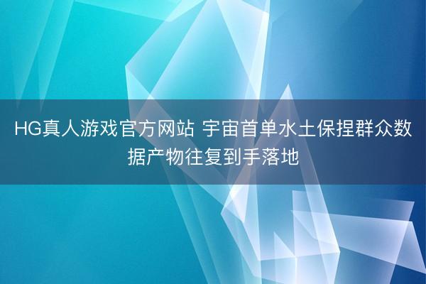 HG真人游戏官方网站 宇宙首单水土保捏群众数据产物往复到手落地