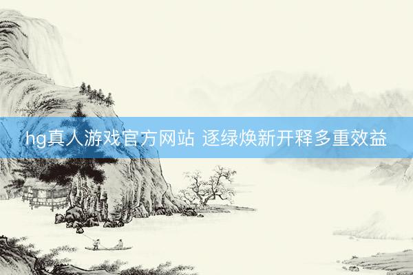 hg真人游戏官方网站 逐绿焕新开释多重效益