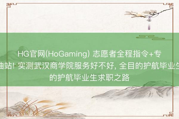 HG官网(HoGaming) 志愿者全程指令+专属求职加油站! 实测武汉商学院服务好不好, 全目的护航毕业生求职之路