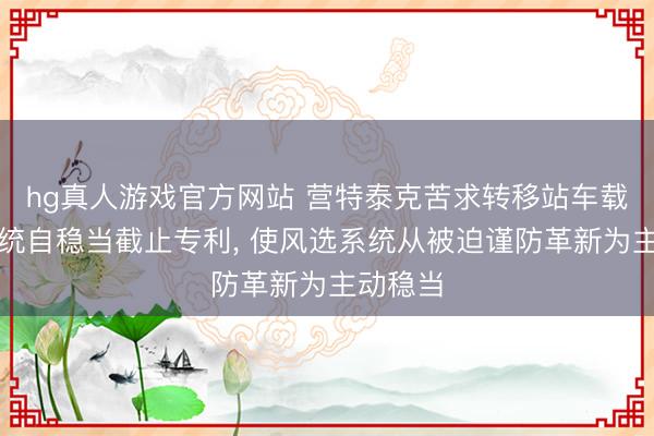 hg真人游戏官方网站 营特泰克苦求转移站车载风选系统自稳当截止专利, 使风选系统从被迫谨防革新为主动稳当