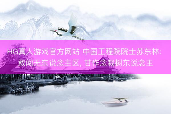 HG真人游戏官方网站 中国工程院院士苏东林: 敢闯无东说念主区, 甘作念栽树东说念主