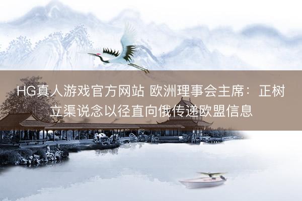 HG真人游戏官方网站 欧洲理事会主席:正树立渠说念以径直向俄传递欧盟信息