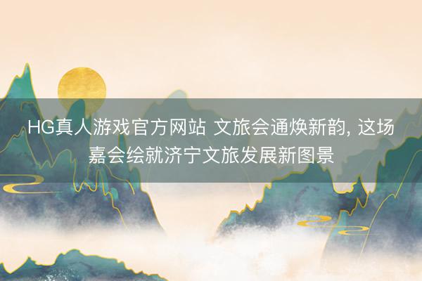 HG真人游戏官方网站 文旅会通焕新韵, 这场嘉会绘就济宁文旅发展新图景