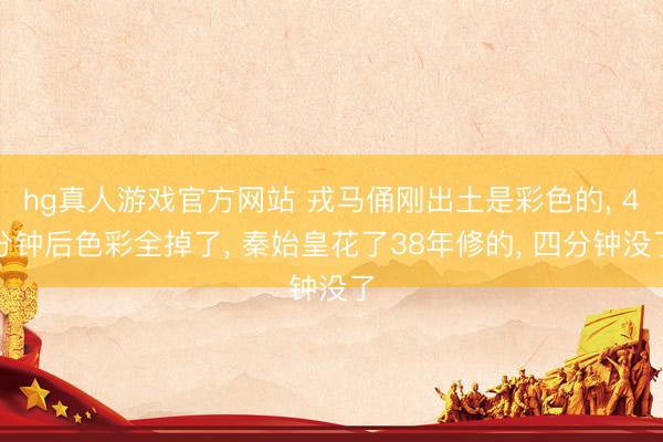 hg真人游戏官方网站 戎马俑刚出土是彩色的, 4分钟后色彩全掉了, 秦始皇花了38年修的, 四分钟没了