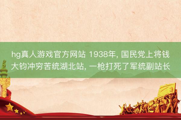 hg真人游戏官方网站 1938年, 国民党上将钱大钧冲穷苦统湖北站, 一枪打死了军统副站长